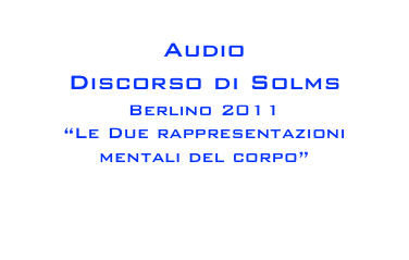 Audio
Discorso di Solms
Berlino 2011
“Le Due rappresentazioni mentali del corpo”